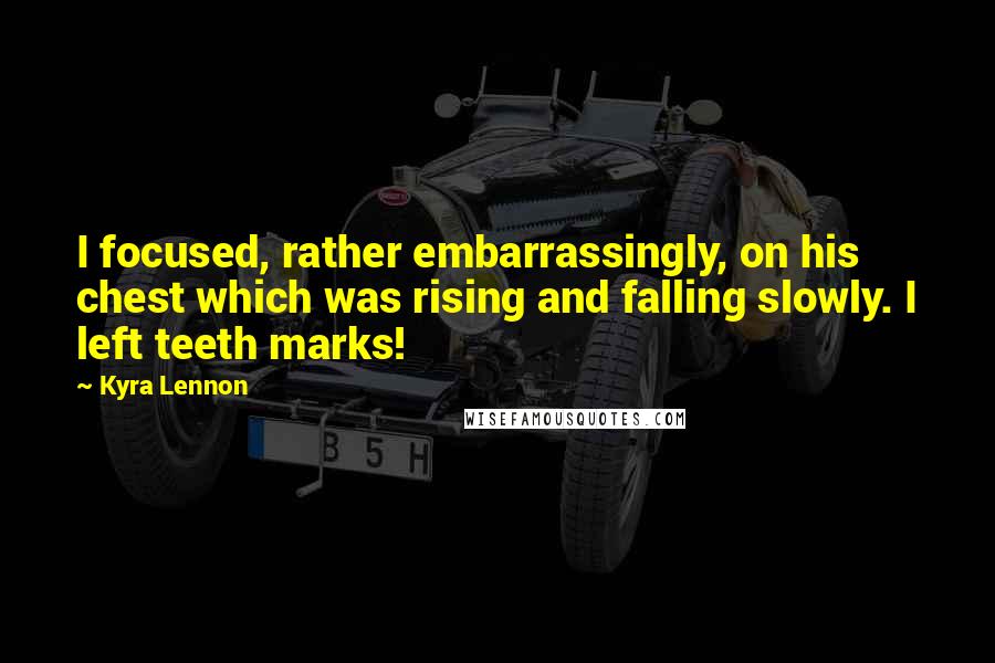 Kyra Lennon Quotes: I focused, rather embarrassingly, on his chest which was rising and falling slowly. I left teeth marks!