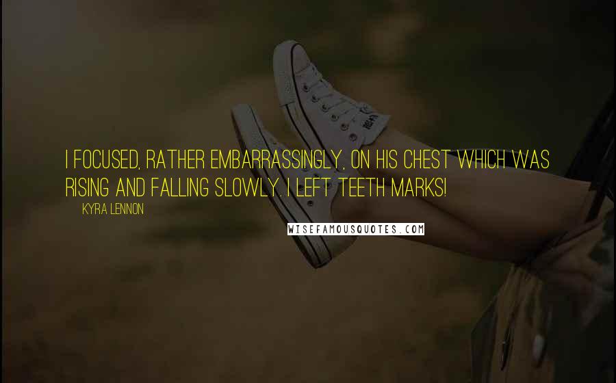 Kyra Lennon Quotes: I focused, rather embarrassingly, on his chest which was rising and falling slowly. I left teeth marks!