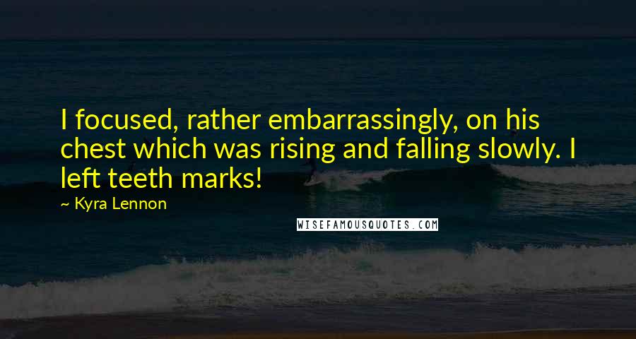 Kyra Lennon Quotes: I focused, rather embarrassingly, on his chest which was rising and falling slowly. I left teeth marks!