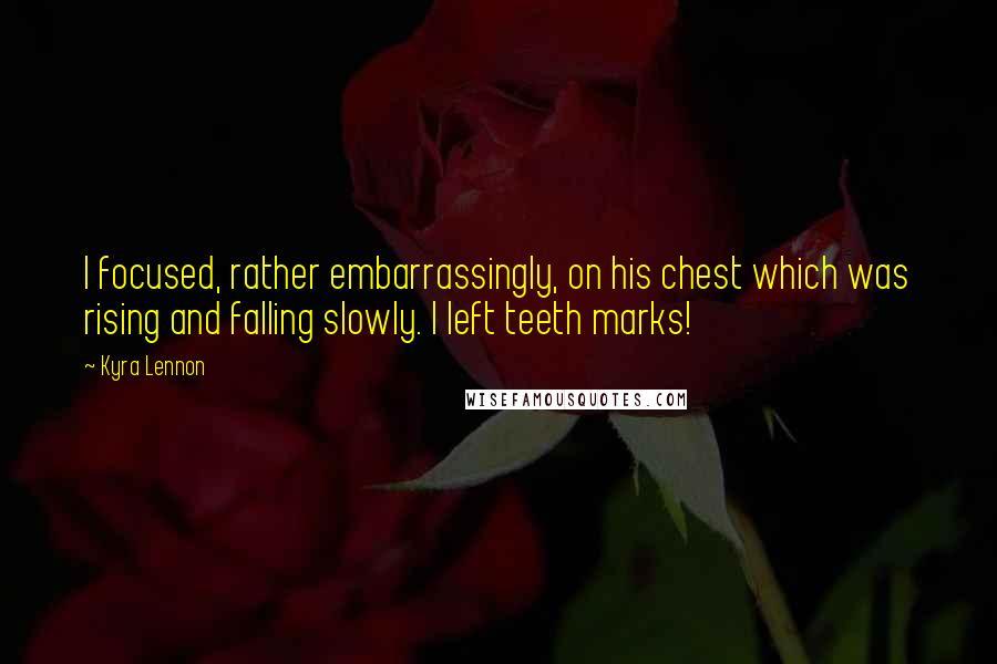 Kyra Lennon Quotes: I focused, rather embarrassingly, on his chest which was rising and falling slowly. I left teeth marks!