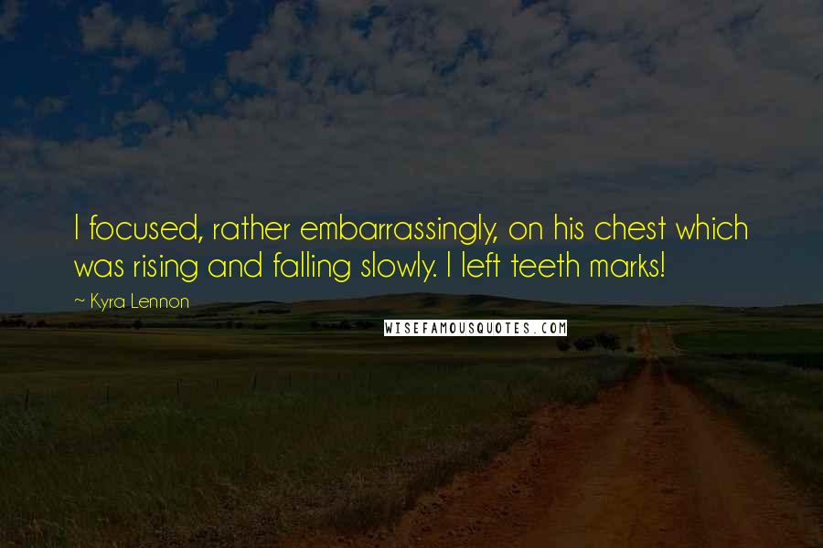 Kyra Lennon Quotes: I focused, rather embarrassingly, on his chest which was rising and falling slowly. I left teeth marks!