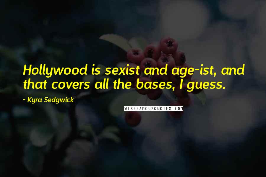 Kyra Sedgwick Quotes: Hollywood is sexist and age-ist, and that covers all the bases, I guess.