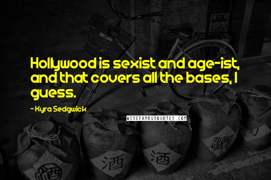 Kyra Sedgwick Quotes: Hollywood is sexist and age-ist, and that covers all the bases, I guess.