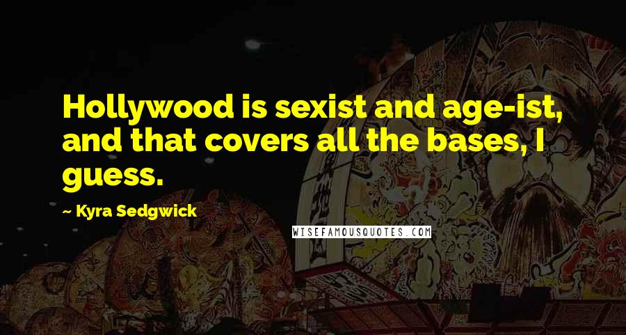 Kyra Sedgwick Quotes: Hollywood is sexist and age-ist, and that covers all the bases, I guess.