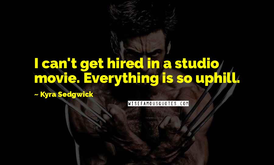 Kyra Sedgwick Quotes: I can't get hired in a studio movie. Everything is so uphill.