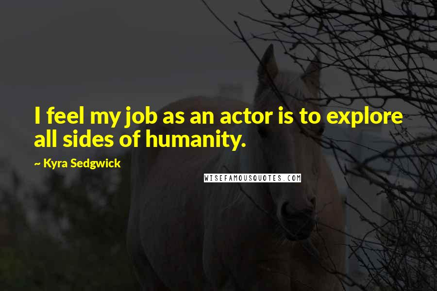 Kyra Sedgwick Quotes: I feel my job as an actor is to explore all sides of humanity.