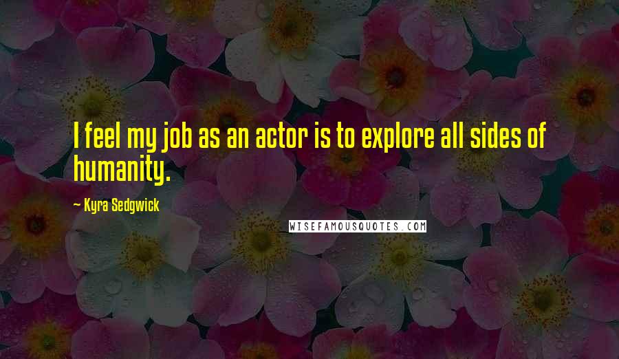 Kyra Sedgwick Quotes: I feel my job as an actor is to explore all sides of humanity.