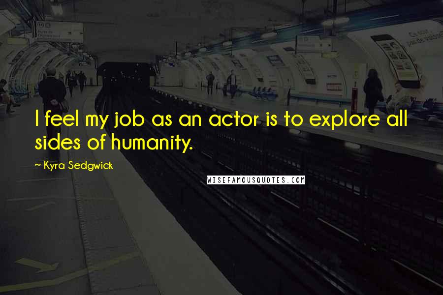 Kyra Sedgwick Quotes: I feel my job as an actor is to explore all sides of humanity.
