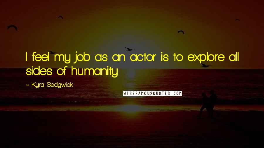 Kyra Sedgwick Quotes: I feel my job as an actor is to explore all sides of humanity.