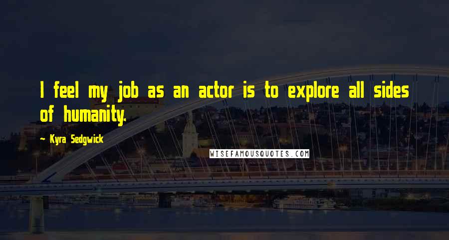 Kyra Sedgwick Quotes: I feel my job as an actor is to explore all sides of humanity.