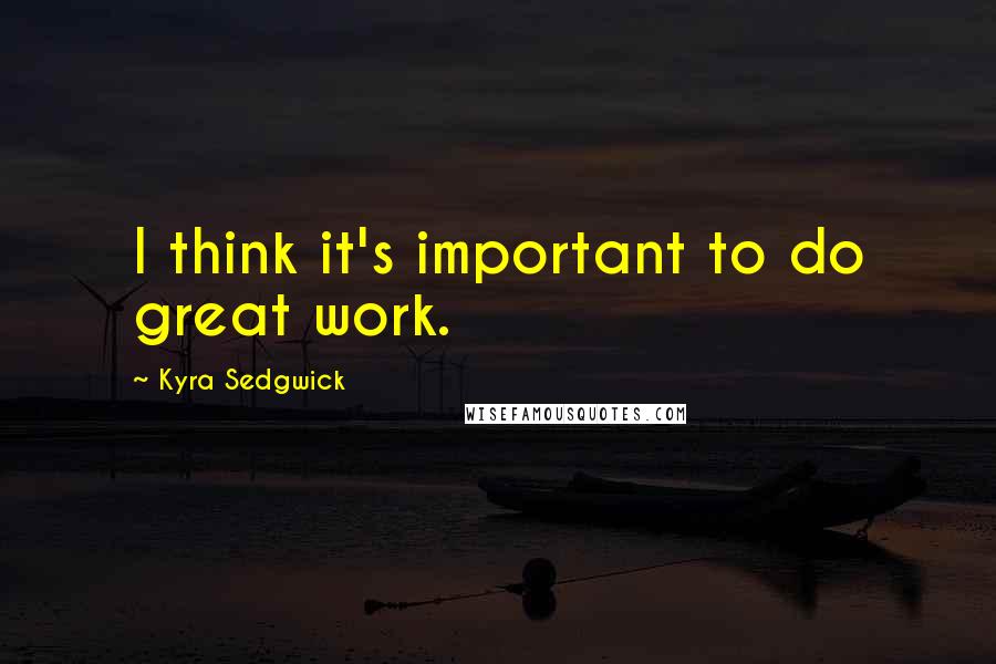 Kyra Sedgwick Quotes: I think it's important to do great work.