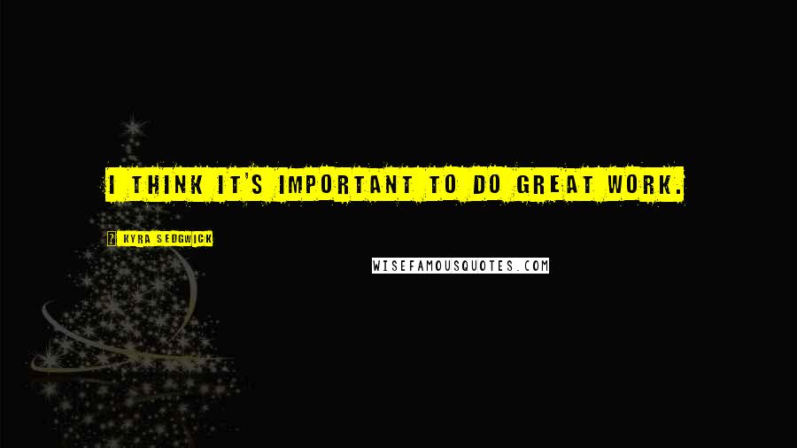 Kyra Sedgwick Quotes: I think it's important to do great work.