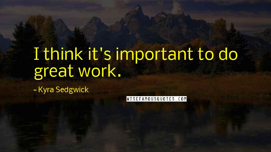 Kyra Sedgwick Quotes: I think it's important to do great work.