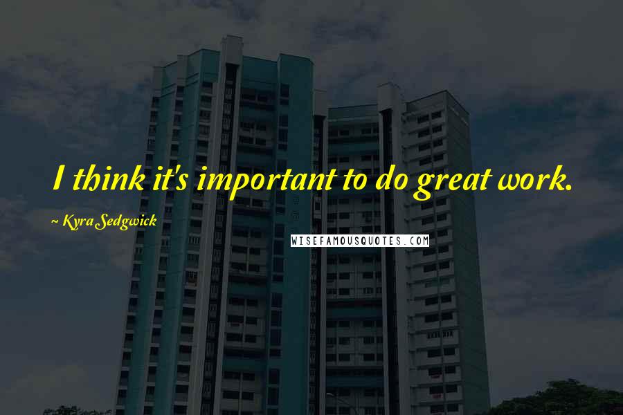 Kyra Sedgwick Quotes: I think it's important to do great work.