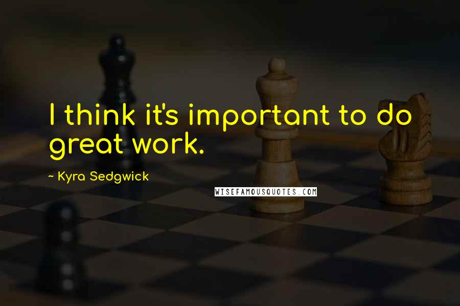 Kyra Sedgwick Quotes: I think it's important to do great work.