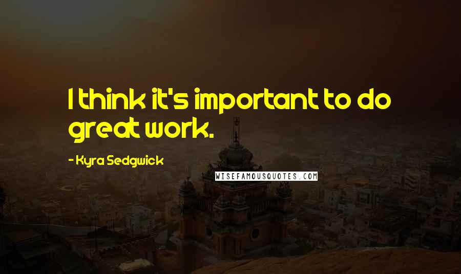 Kyra Sedgwick Quotes: I think it's important to do great work.