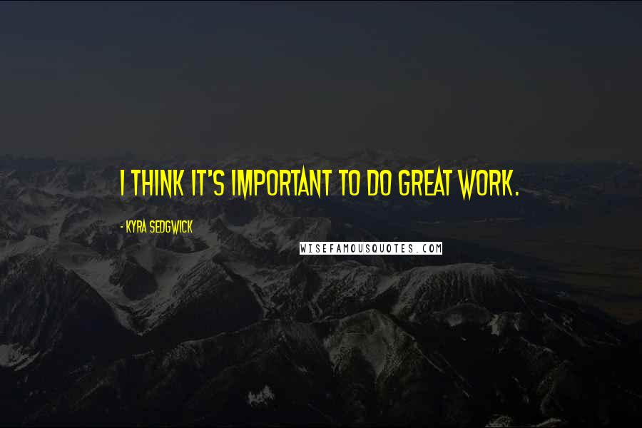 Kyra Sedgwick Quotes: I think it's important to do great work.