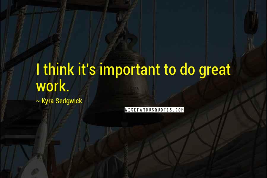 Kyra Sedgwick Quotes: I think it's important to do great work.