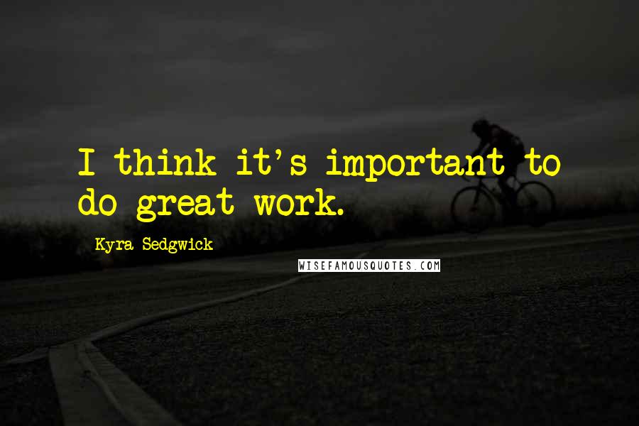Kyra Sedgwick Quotes: I think it's important to do great work.