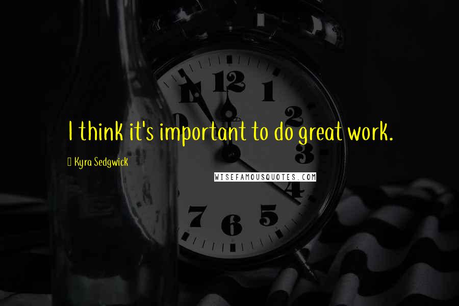 Kyra Sedgwick Quotes: I think it's important to do great work.