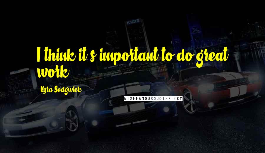 Kyra Sedgwick Quotes: I think it's important to do great work.