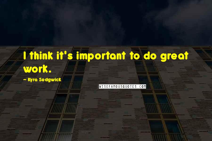 Kyra Sedgwick Quotes: I think it's important to do great work.