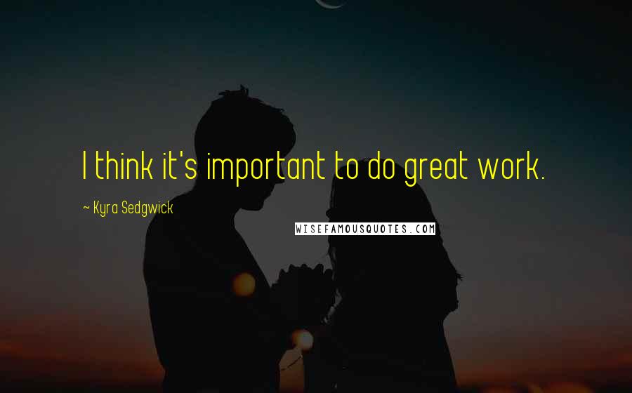 Kyra Sedgwick Quotes: I think it's important to do great work.