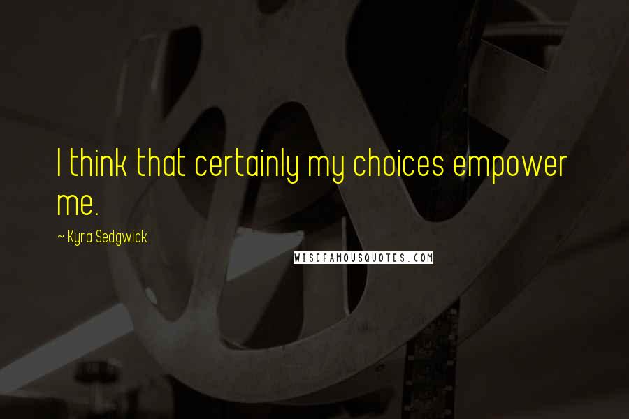 Kyra Sedgwick Quotes: I think that certainly my choices empower me.