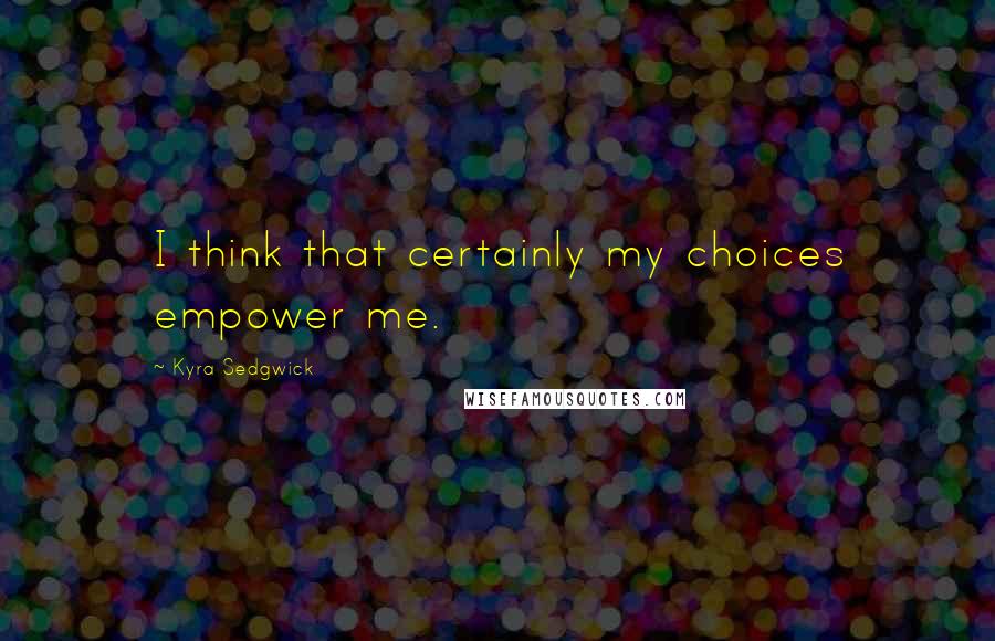 Kyra Sedgwick Quotes: I think that certainly my choices empower me.