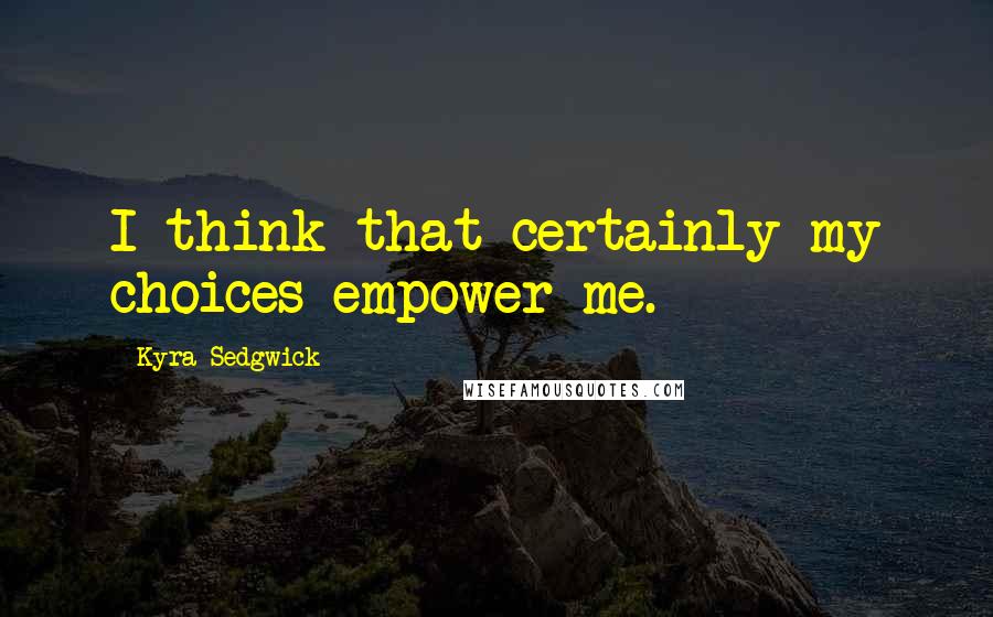 Kyra Sedgwick Quotes: I think that certainly my choices empower me.