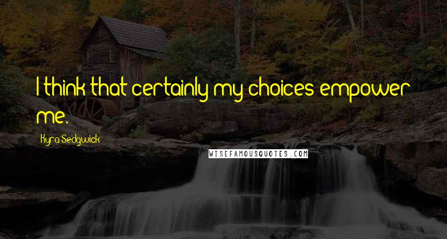 Kyra Sedgwick Quotes: I think that certainly my choices empower me.