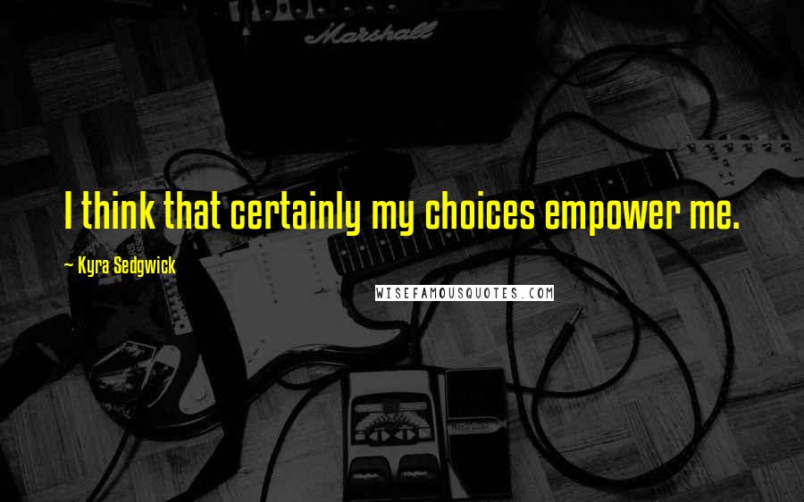 Kyra Sedgwick Quotes: I think that certainly my choices empower me.