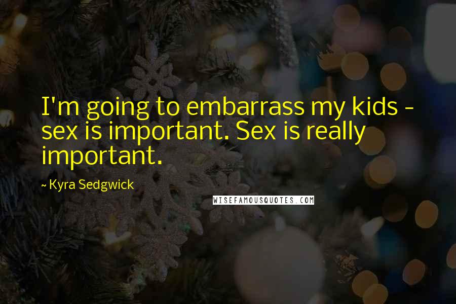 Kyra Sedgwick Quotes: I'm going to embarrass my kids - sex is important. Sex is really important.