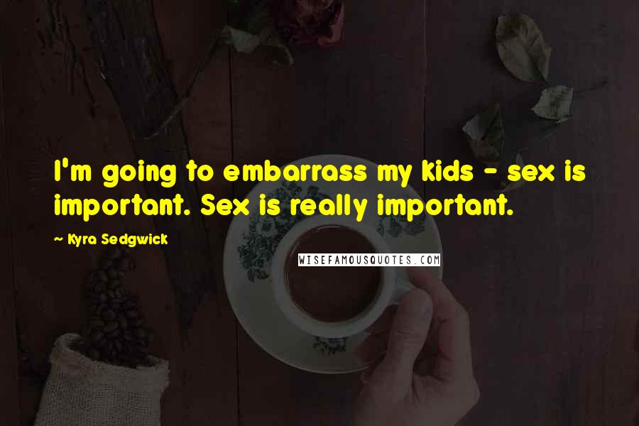 Kyra Sedgwick Quotes: I'm going to embarrass my kids - sex is important. Sex is really important.