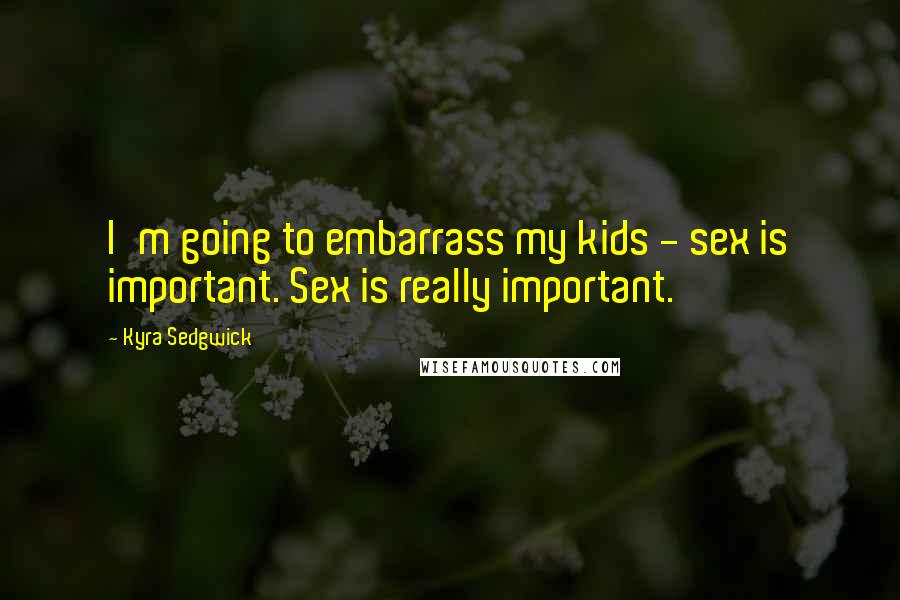 Kyra Sedgwick Quotes: I'm going to embarrass my kids - sex is important. Sex is really important.