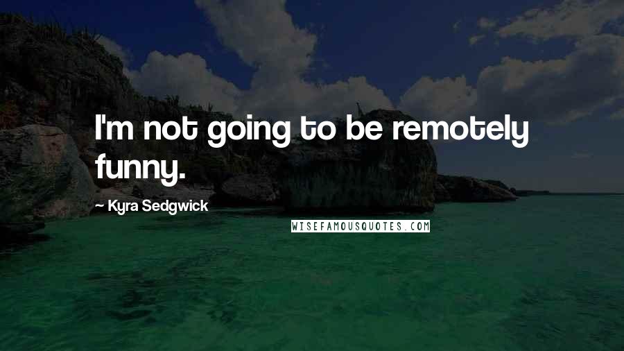 Kyra Sedgwick Quotes: I'm not going to be remotely funny.