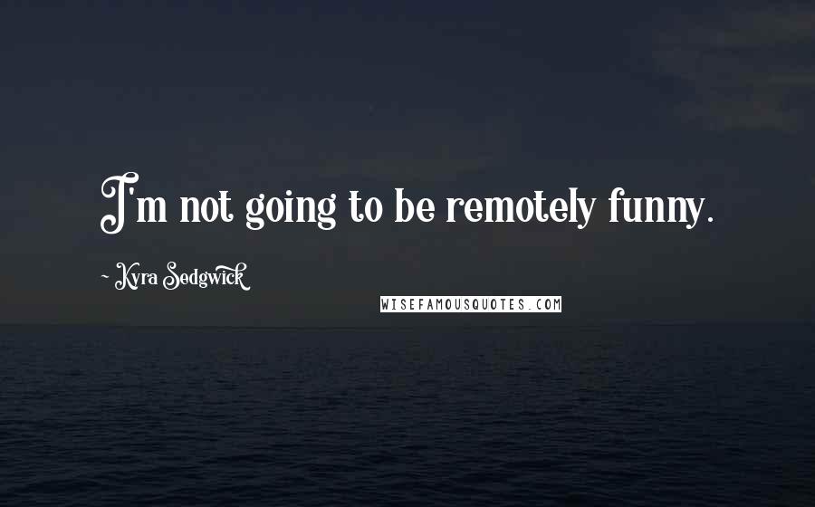 Kyra Sedgwick Quotes: I'm not going to be remotely funny.