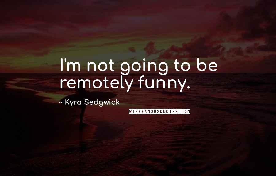 Kyra Sedgwick Quotes: I'm not going to be remotely funny.