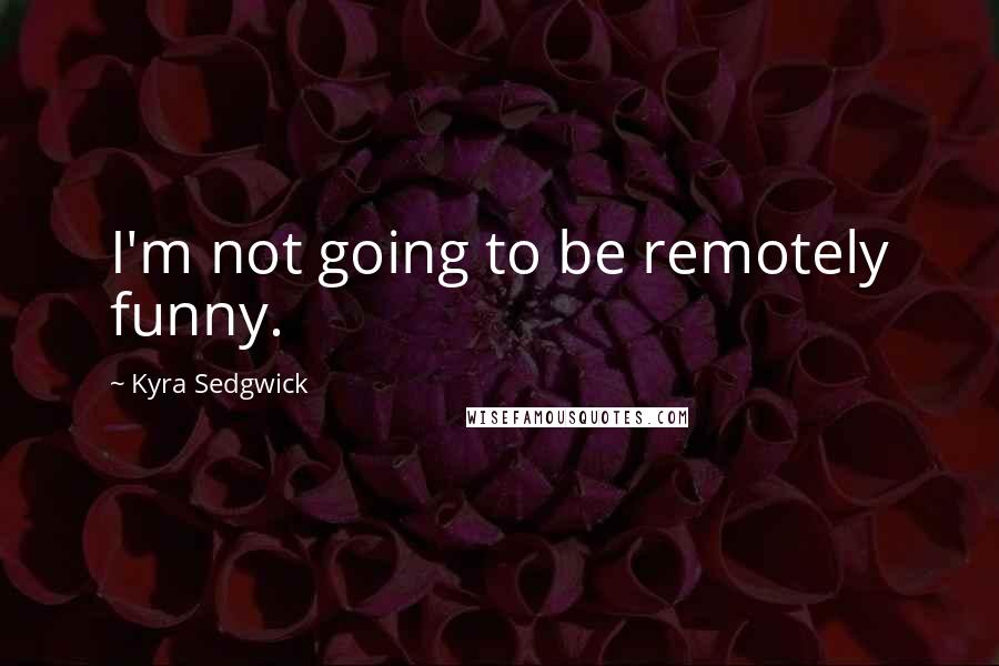 Kyra Sedgwick Quotes: I'm not going to be remotely funny.