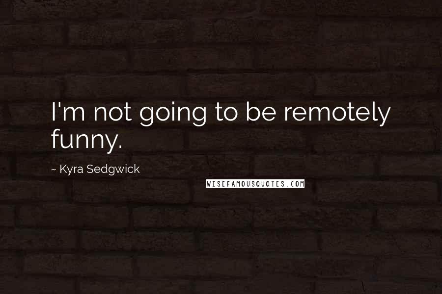 Kyra Sedgwick Quotes: I'm not going to be remotely funny.