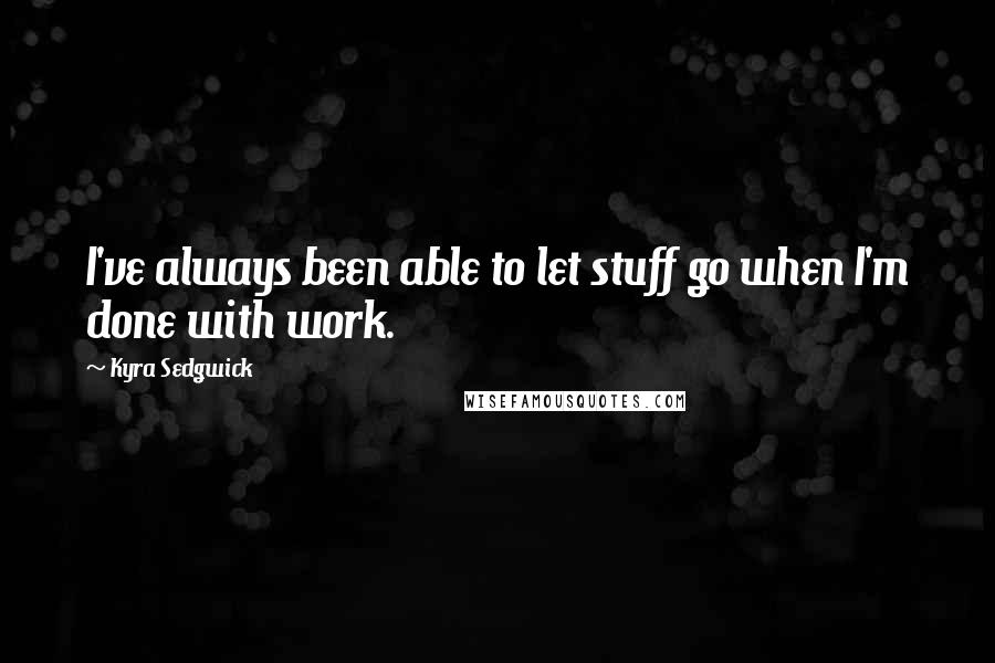 Kyra Sedgwick Quotes: I've always been able to let stuff go when I'm done with work.