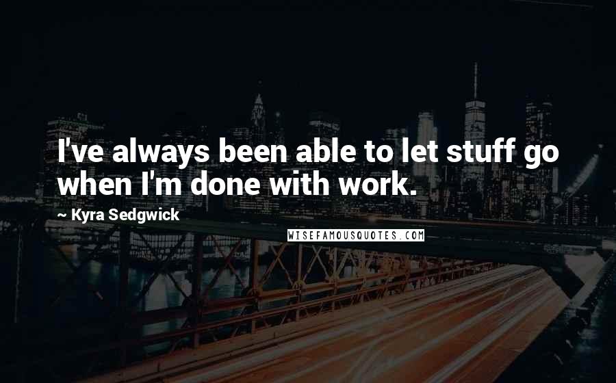 Kyra Sedgwick Quotes: I've always been able to let stuff go when I'm done with work.