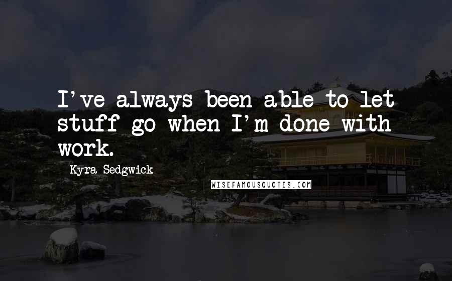 Kyra Sedgwick Quotes: I've always been able to let stuff go when I'm done with work.