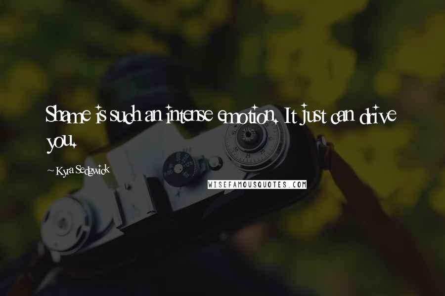 Kyra Sedgwick Quotes: Shame is such an intense emotion. It just can drive you.