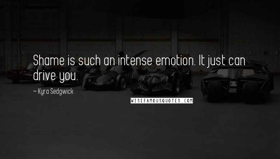 Kyra Sedgwick Quotes: Shame is such an intense emotion. It just can drive you.