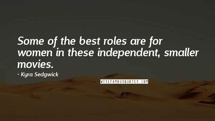 Kyra Sedgwick Quotes: Some of the best roles are for women in these independent, smaller movies.