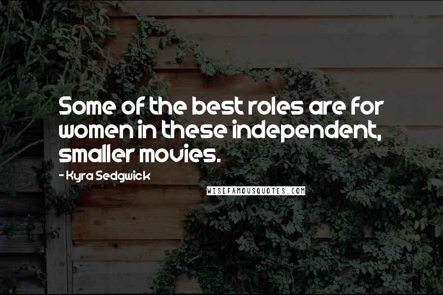 Kyra Sedgwick Quotes: Some of the best roles are for women in these independent, smaller movies.