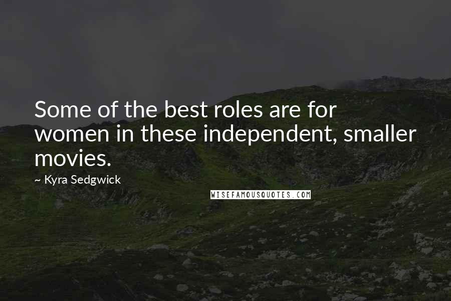 Kyra Sedgwick Quotes: Some of the best roles are for women in these independent, smaller movies.