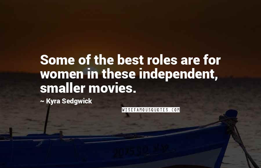 Kyra Sedgwick Quotes: Some of the best roles are for women in these independent, smaller movies.