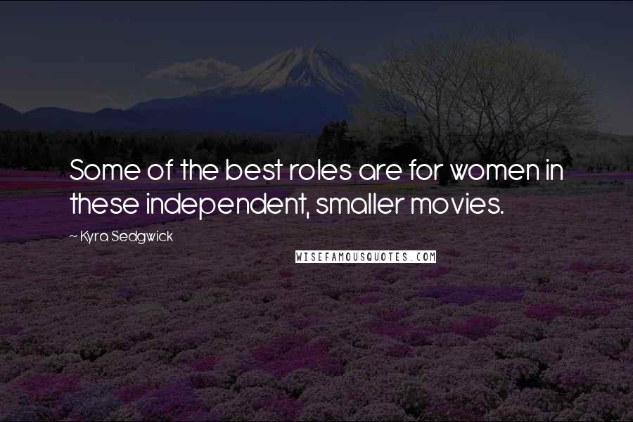 Kyra Sedgwick Quotes: Some of the best roles are for women in these independent, smaller movies.